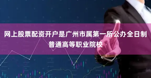 网上股票配资开户是广州市属第一所公办全日制普通高等职业院校
