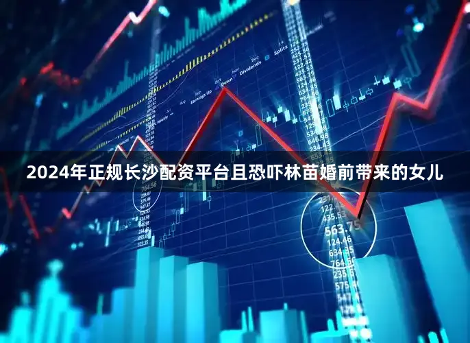 2024年正规长沙配资平台且恐吓林苗婚前带来的女儿