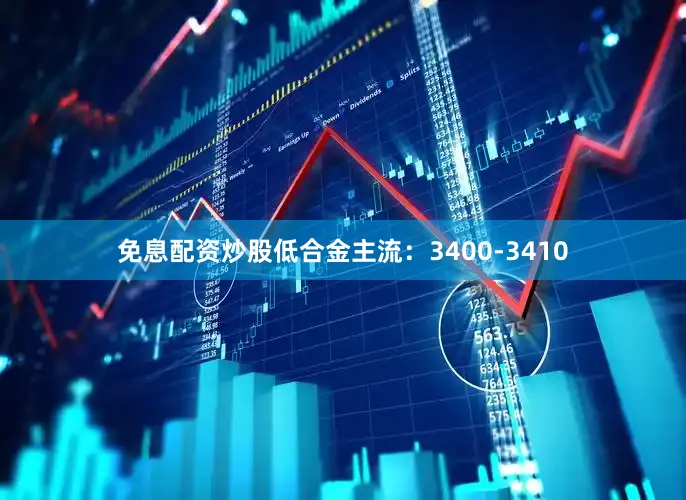 免息配资炒股低合金主流：3400-3410