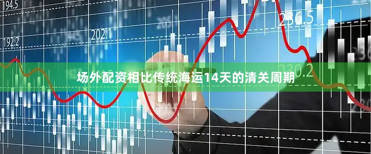场外配资相比传统海运14天的清关周期