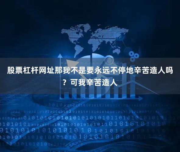 股票杠杆网址那我不是要永远不停地辛苦造人吗？可我辛苦造人