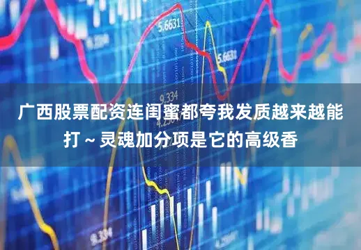 广西股票配资连闺蜜都夸我发质越来越能打～灵魂加分项是它的高级香