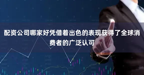 配资公司哪家好凭借着出色的表现获得了全球消费者的广泛认可