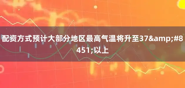配资方式预计大部分地区最高气温将升至37&#8451;以上