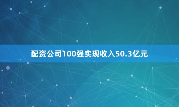 配资公司100强实现收入50.3亿元