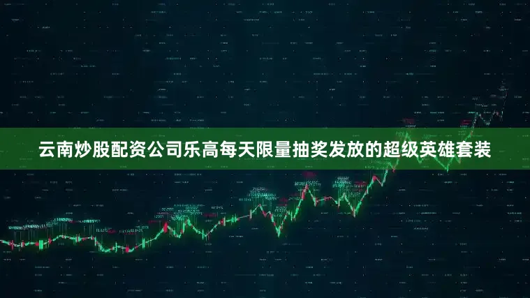 云南炒股配资公司乐高每天限量抽奖发放的超级英雄套装