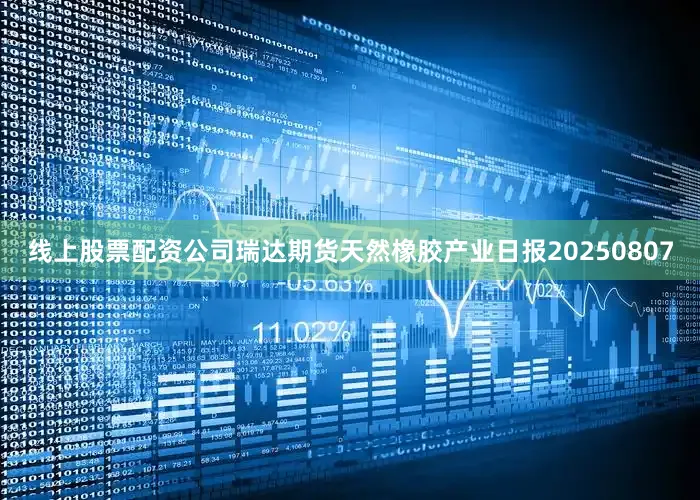 线上股票配资公司瑞达期货天然橡胶产业日报20250807