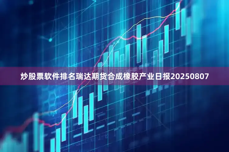 炒股票软件排名瑞达期货合成橡胶产业日报20250807