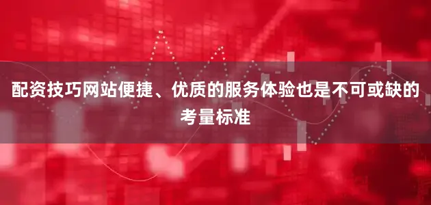 配资技巧网站便捷、优质的服务体验也是不可或缺的考量标准