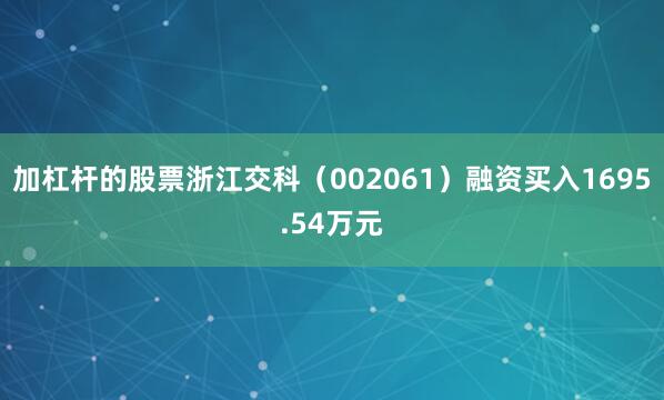加杠杆的股票浙江交科（002061）融资买入1695.54万元