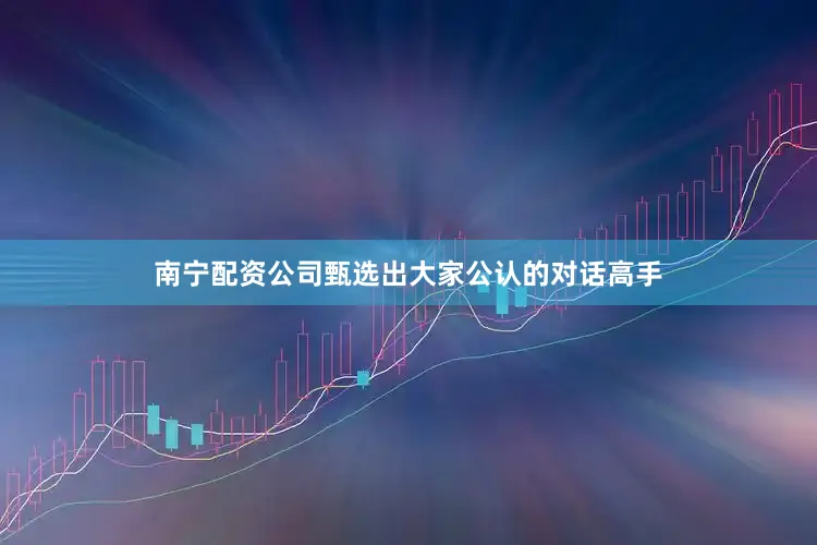 南宁配资公司甄选出大家公认的对话高手