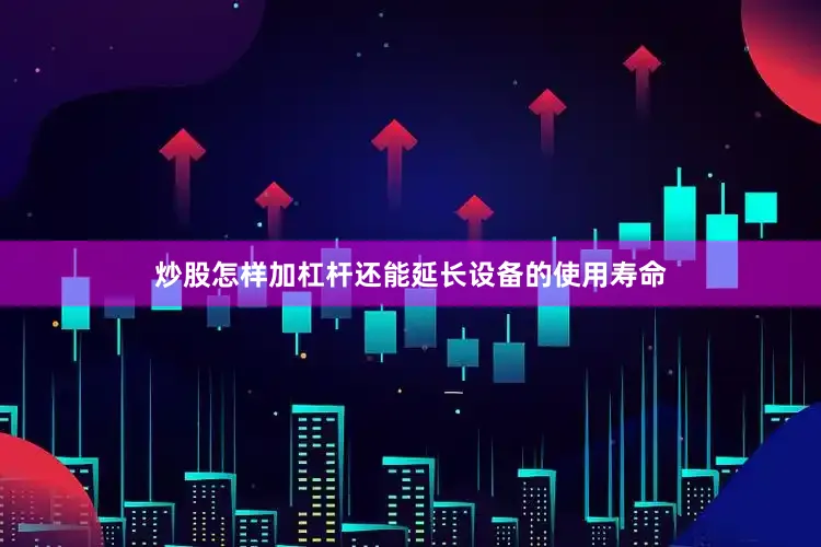 炒股怎样加杠杆还能延长设备的使用寿命