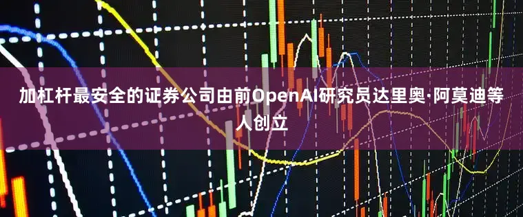 加杠杆最安全的证券公司由前OpenAI研究员达里奥·阿莫迪等人创立